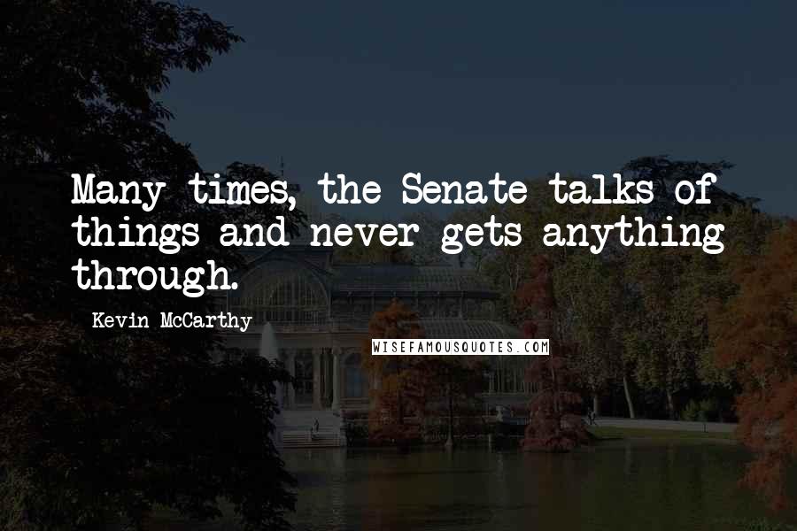 Kevin McCarthy Quotes: Many times, the Senate talks of things and never gets anything through.