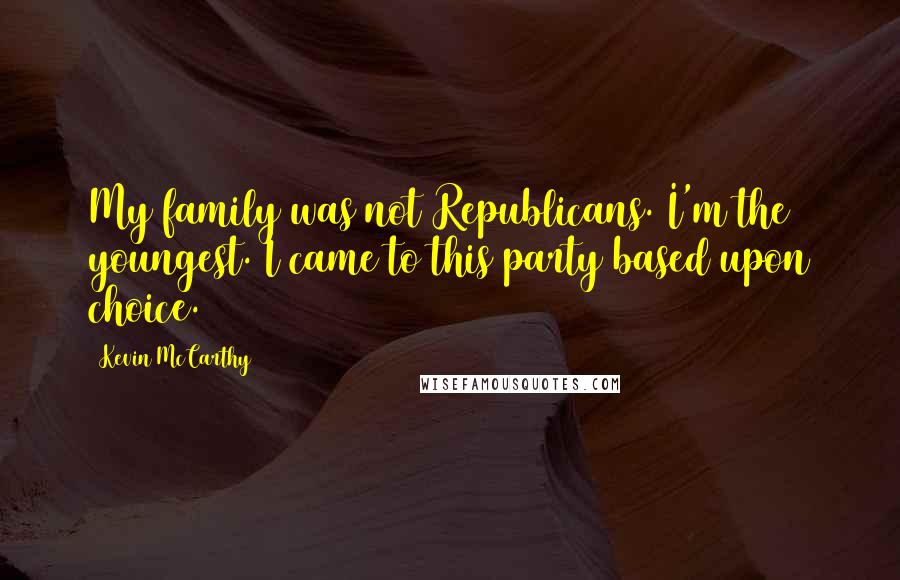Kevin McCarthy Quotes: My family was not Republicans. I'm the youngest. I came to this party based upon choice.