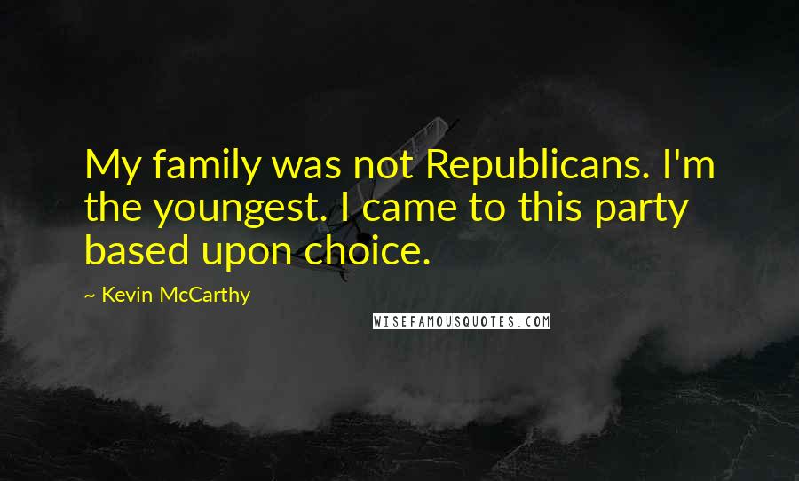 Kevin McCarthy Quotes: My family was not Republicans. I'm the youngest. I came to this party based upon choice.