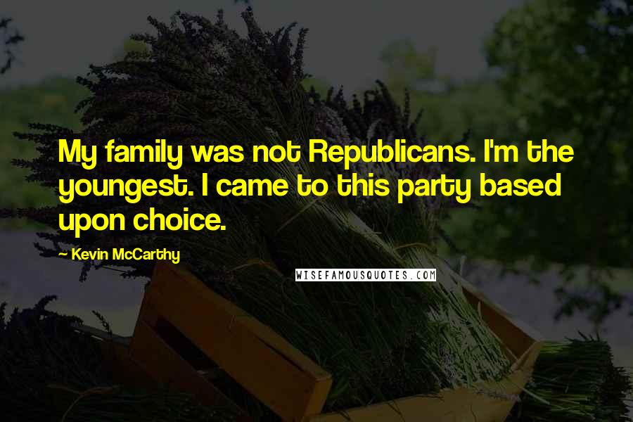 Kevin McCarthy Quotes: My family was not Republicans. I'm the youngest. I came to this party based upon choice.
