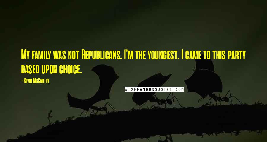 Kevin McCarthy Quotes: My family was not Republicans. I'm the youngest. I came to this party based upon choice.