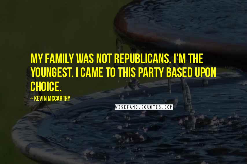 Kevin McCarthy Quotes: My family was not Republicans. I'm the youngest. I came to this party based upon choice.