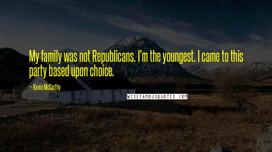 Kevin McCarthy Quotes: My family was not Republicans. I'm the youngest. I came to this party based upon choice.