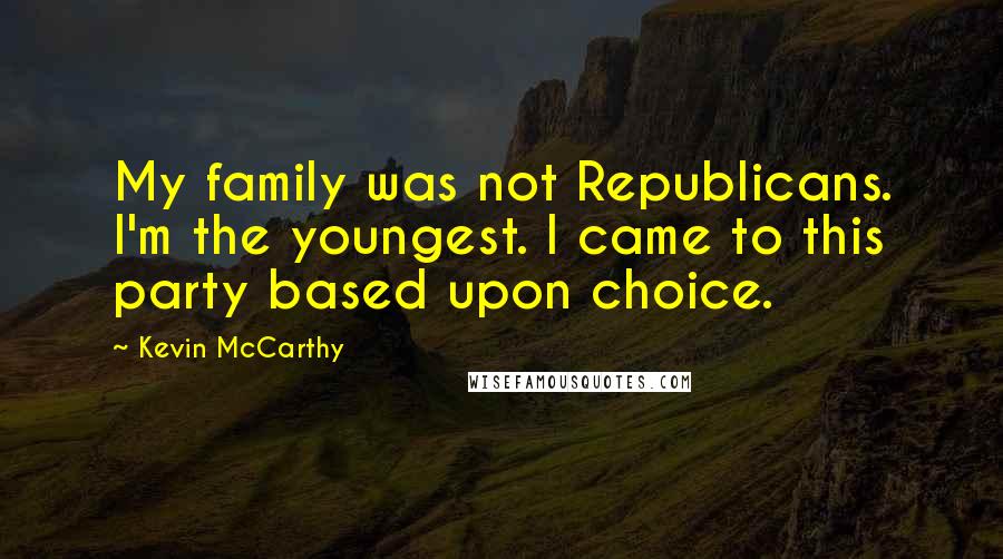 Kevin McCarthy Quotes: My family was not Republicans. I'm the youngest. I came to this party based upon choice.
