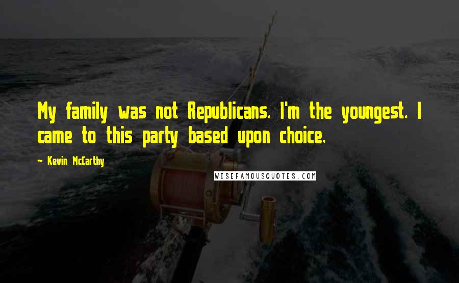 Kevin McCarthy Quotes: My family was not Republicans. I'm the youngest. I came to this party based upon choice.