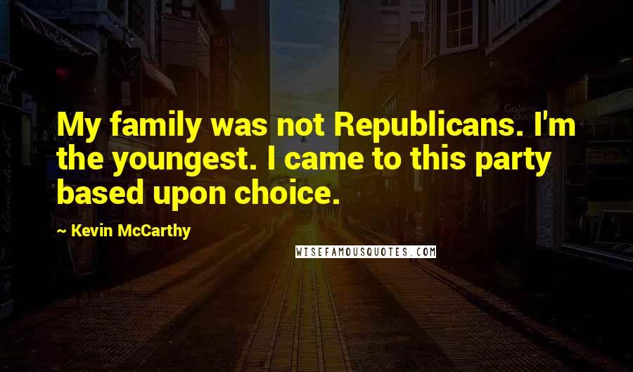 Kevin McCarthy Quotes: My family was not Republicans. I'm the youngest. I came to this party based upon choice.