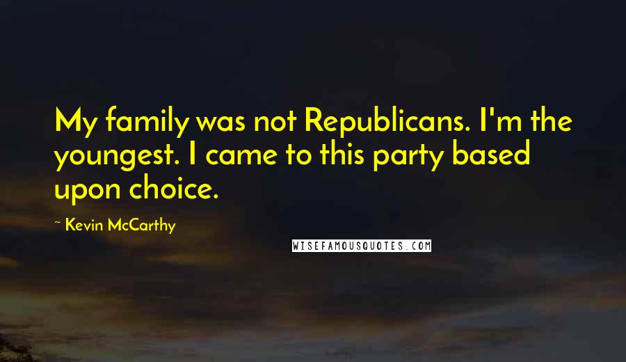 Kevin McCarthy Quotes: My family was not Republicans. I'm the youngest. I came to this party based upon choice.