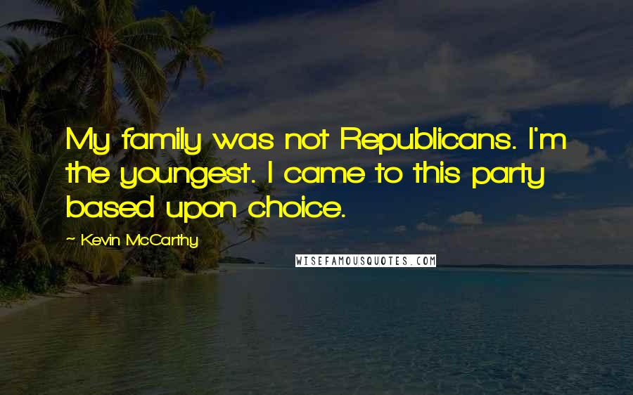 Kevin McCarthy Quotes: My family was not Republicans. I'm the youngest. I came to this party based upon choice.