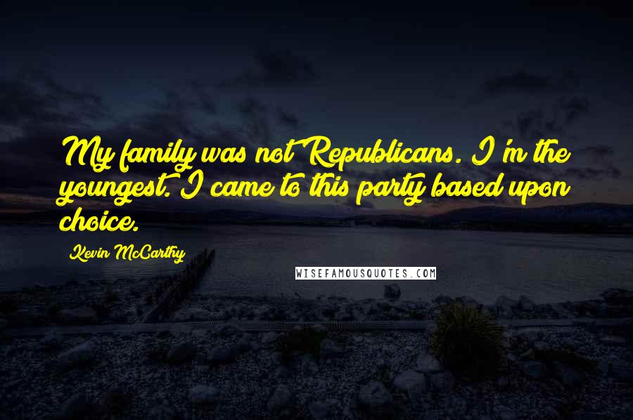 Kevin McCarthy Quotes: My family was not Republicans. I'm the youngest. I came to this party based upon choice.