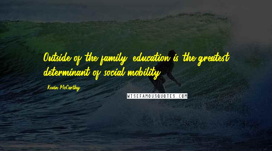 Kevin McCarthy Quotes: Outside of the family, education is the greatest determinant of social mobility.