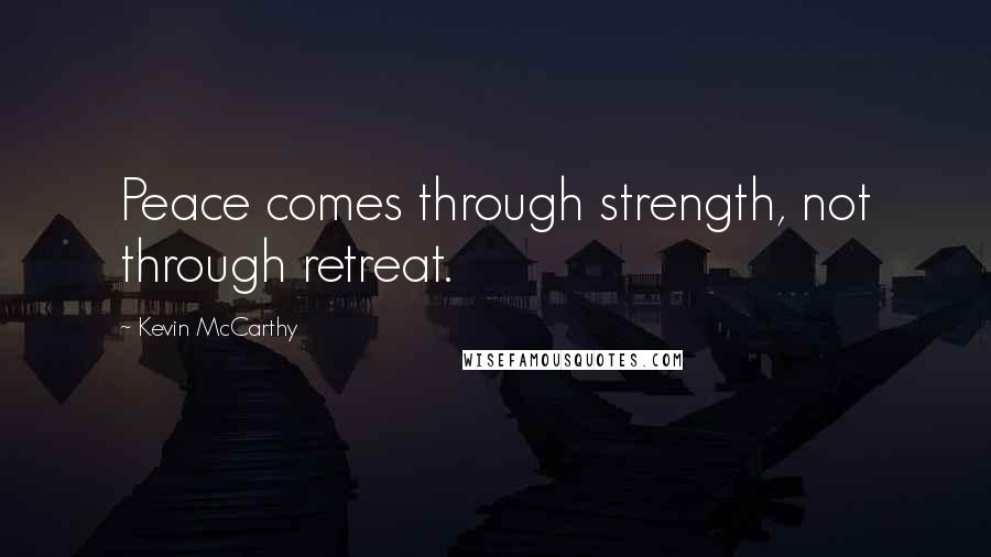 Kevin McCarthy Quotes: Peace comes through strength, not through retreat.