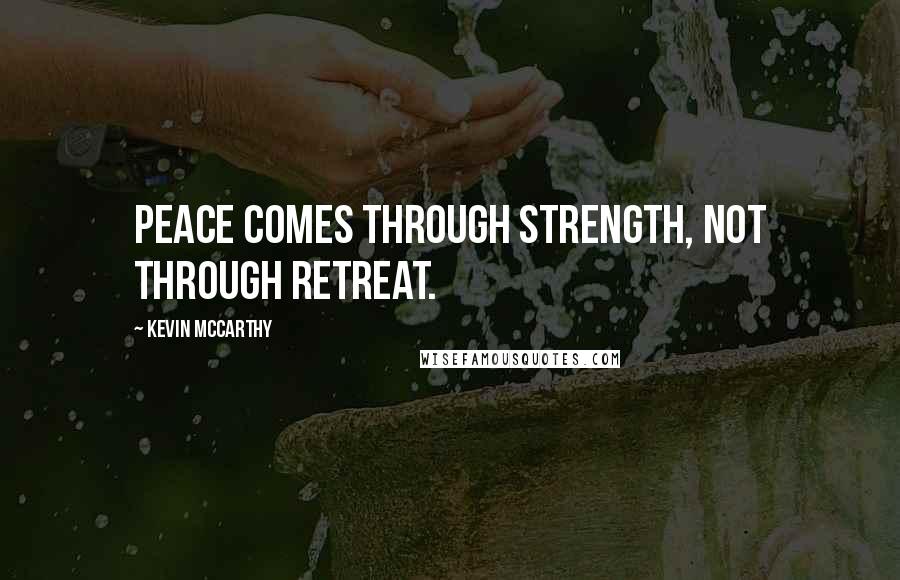 Kevin McCarthy Quotes: Peace comes through strength, not through retreat.