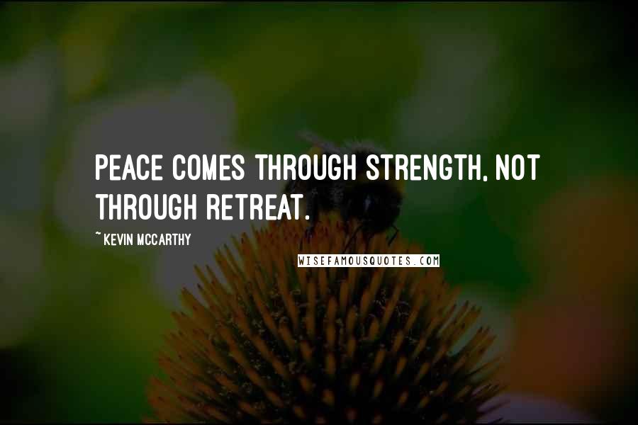 Kevin McCarthy Quotes: Peace comes through strength, not through retreat.