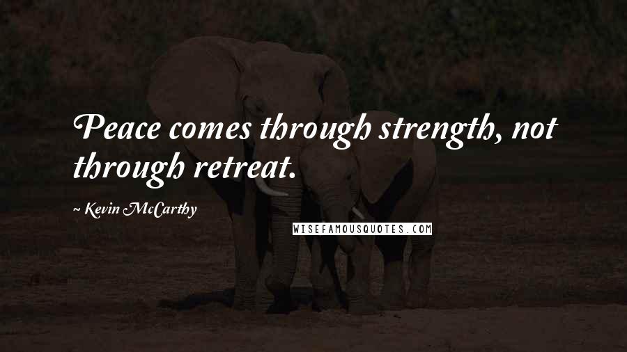 Kevin McCarthy Quotes: Peace comes through strength, not through retreat.