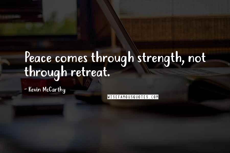 Kevin McCarthy Quotes: Peace comes through strength, not through retreat.