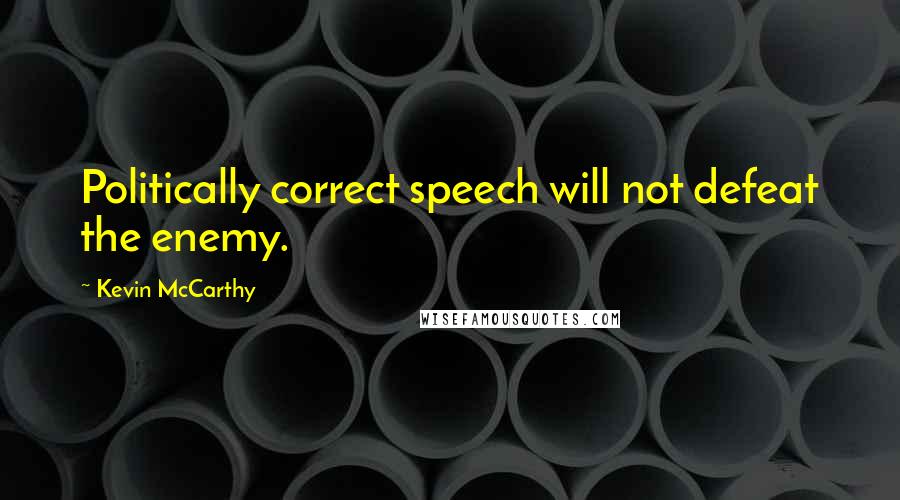 Kevin McCarthy Quotes: Politically correct speech will not defeat the enemy.
