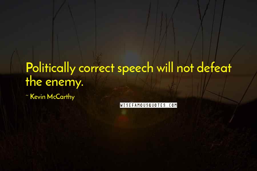 Kevin McCarthy Quotes: Politically correct speech will not defeat the enemy.