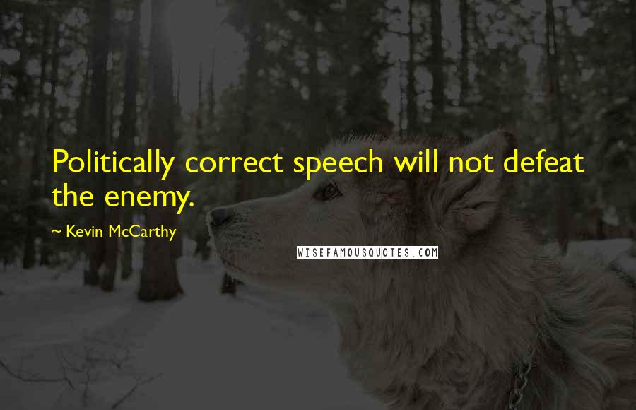 Kevin McCarthy Quotes: Politically correct speech will not defeat the enemy.