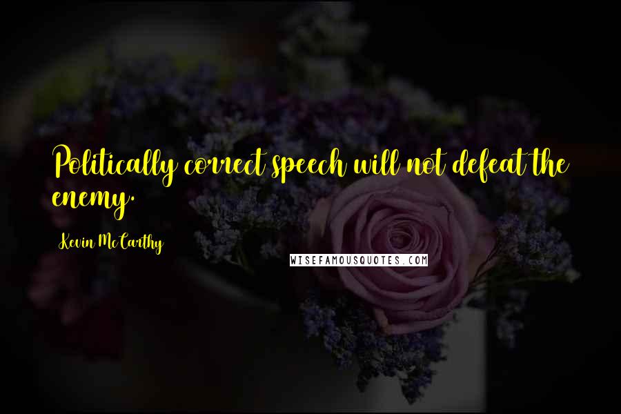 Kevin McCarthy Quotes: Politically correct speech will not defeat the enemy.