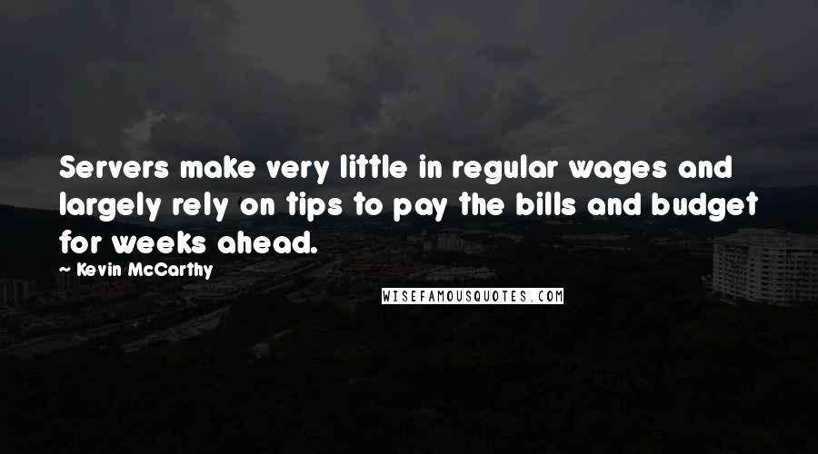 Kevin McCarthy Quotes: Servers make very little in regular wages and largely rely on tips to pay the bills and budget for weeks ahead.