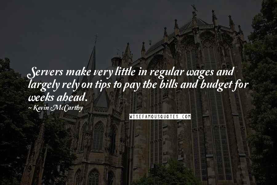 Kevin McCarthy Quotes: Servers make very little in regular wages and largely rely on tips to pay the bills and budget for weeks ahead.