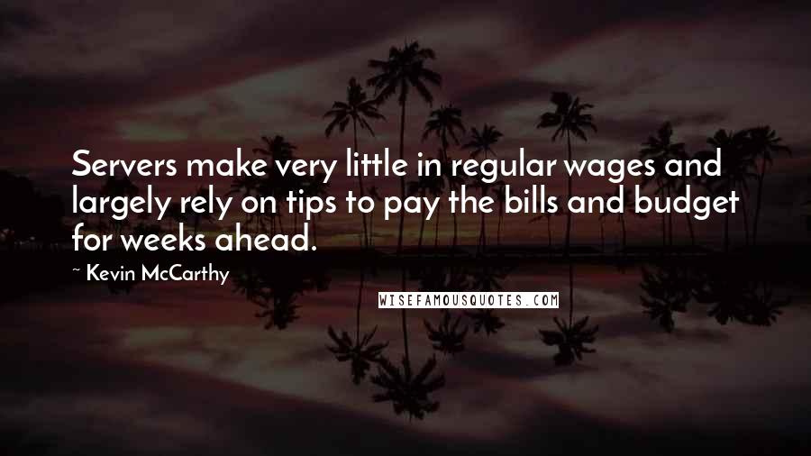 Kevin McCarthy Quotes: Servers make very little in regular wages and largely rely on tips to pay the bills and budget for weeks ahead.