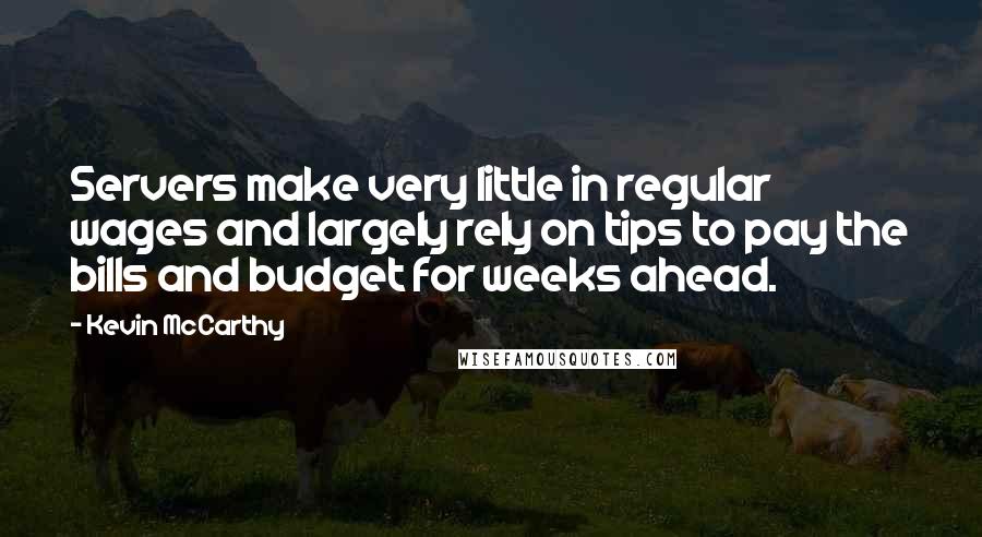 Kevin McCarthy Quotes: Servers make very little in regular wages and largely rely on tips to pay the bills and budget for weeks ahead.