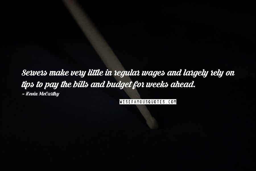 Kevin McCarthy Quotes: Servers make very little in regular wages and largely rely on tips to pay the bills and budget for weeks ahead.