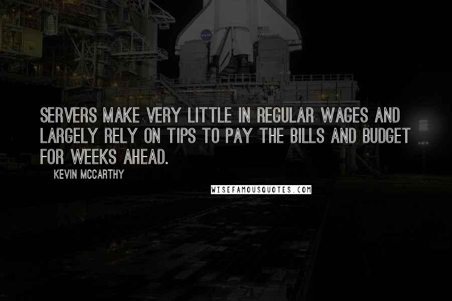 Kevin McCarthy Quotes: Servers make very little in regular wages and largely rely on tips to pay the bills and budget for weeks ahead.