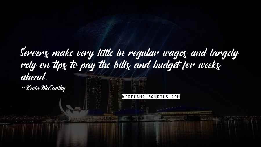 Kevin McCarthy Quotes: Servers make very little in regular wages and largely rely on tips to pay the bills and budget for weeks ahead.