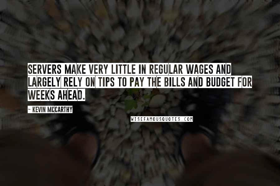 Kevin McCarthy Quotes: Servers make very little in regular wages and largely rely on tips to pay the bills and budget for weeks ahead.