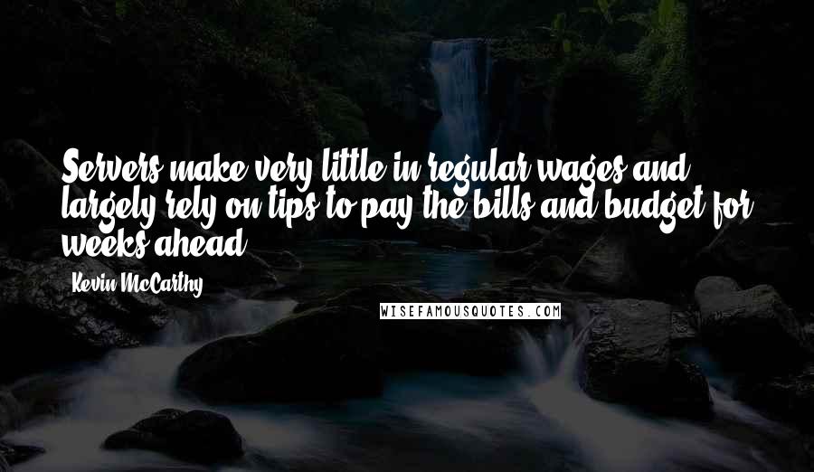 Kevin McCarthy Quotes: Servers make very little in regular wages and largely rely on tips to pay the bills and budget for weeks ahead.
