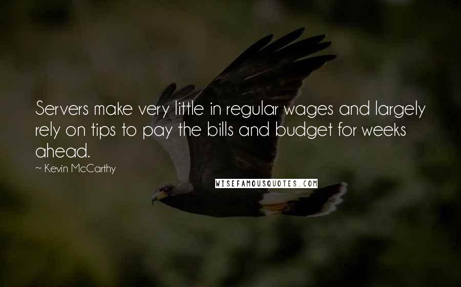 Kevin McCarthy Quotes: Servers make very little in regular wages and largely rely on tips to pay the bills and budget for weeks ahead.