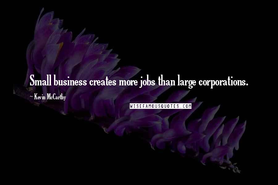 Kevin McCarthy Quotes: Small business creates more jobs than large corporations.