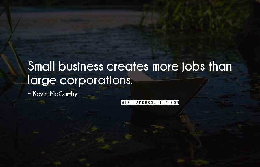 Kevin McCarthy Quotes: Small business creates more jobs than large corporations.