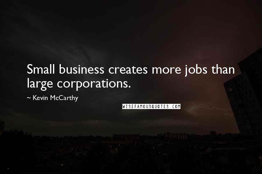 Kevin McCarthy Quotes: Small business creates more jobs than large corporations.