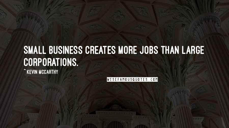 Kevin McCarthy Quotes: Small business creates more jobs than large corporations.