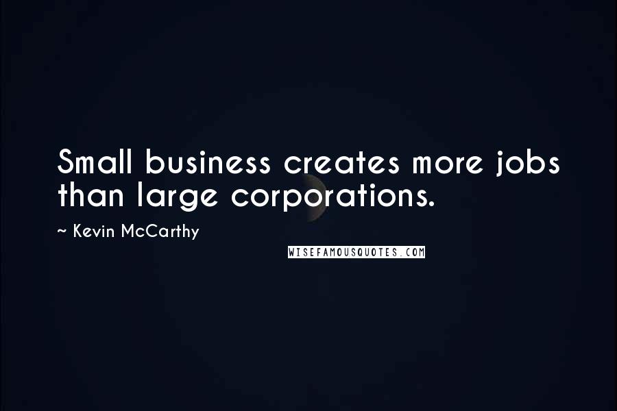 Kevin McCarthy Quotes: Small business creates more jobs than large corporations.