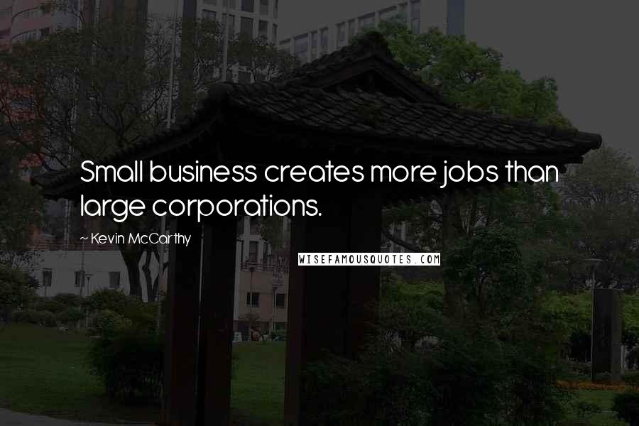 Kevin McCarthy Quotes: Small business creates more jobs than large corporations.