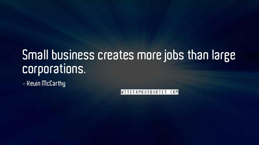 Kevin McCarthy Quotes: Small business creates more jobs than large corporations.