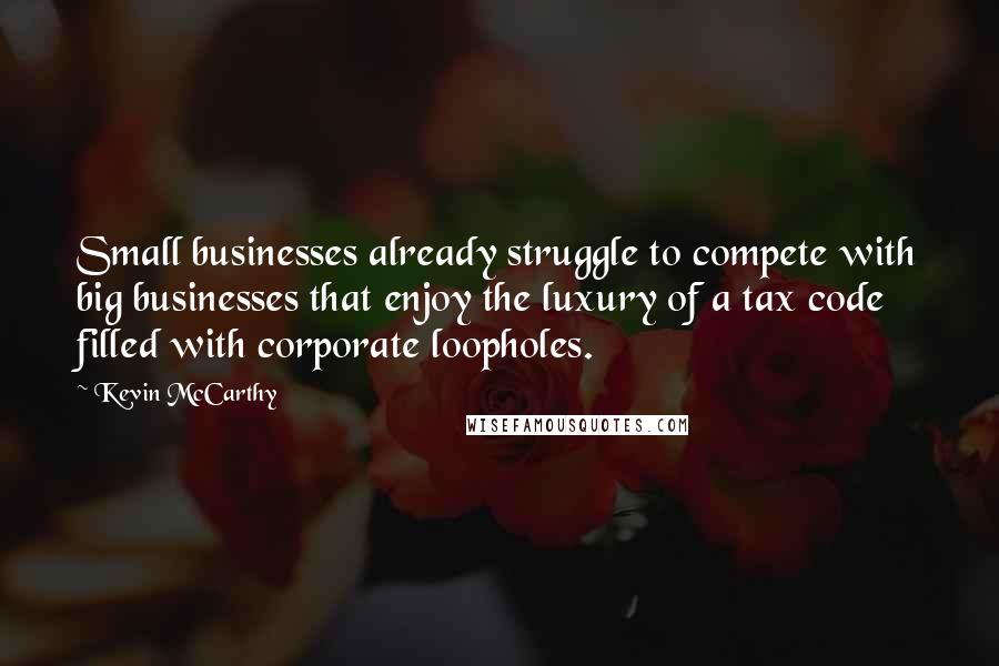 Kevin McCarthy Quotes: Small businesses already struggle to compete with big businesses that enjoy the luxury of a tax code filled with corporate loopholes.