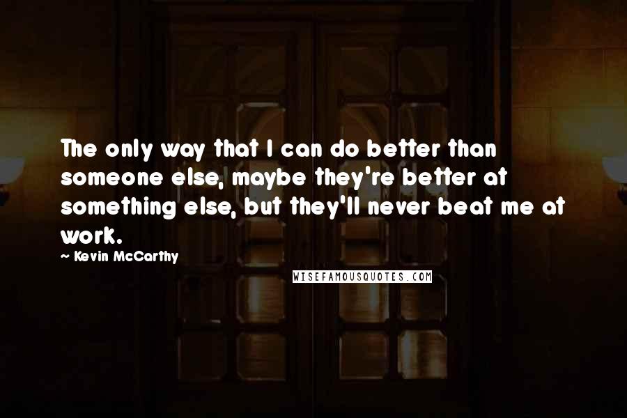 Kevin McCarthy Quotes: The only way that I can do better than someone else, maybe they're better at something else, but they'll never beat me at work.