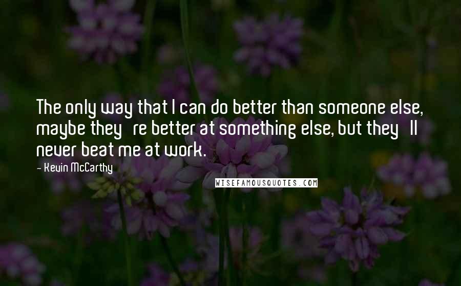 Kevin McCarthy Quotes: The only way that I can do better than someone else, maybe they're better at something else, but they'll never beat me at work.