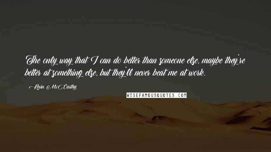 Kevin McCarthy Quotes: The only way that I can do better than someone else, maybe they're better at something else, but they'll never beat me at work.