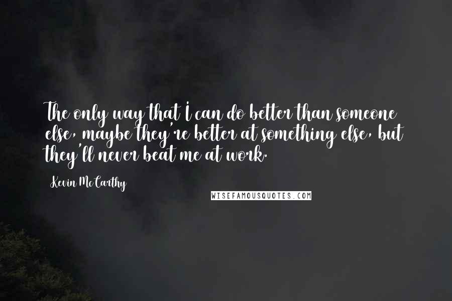 Kevin McCarthy Quotes: The only way that I can do better than someone else, maybe they're better at something else, but they'll never beat me at work.