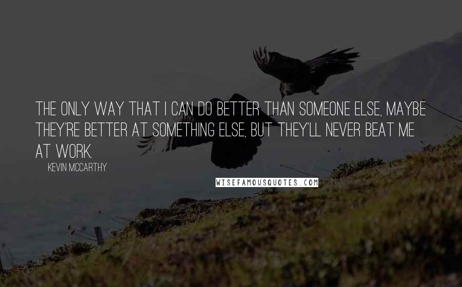 Kevin McCarthy Quotes: The only way that I can do better than someone else, maybe they're better at something else, but they'll never beat me at work.