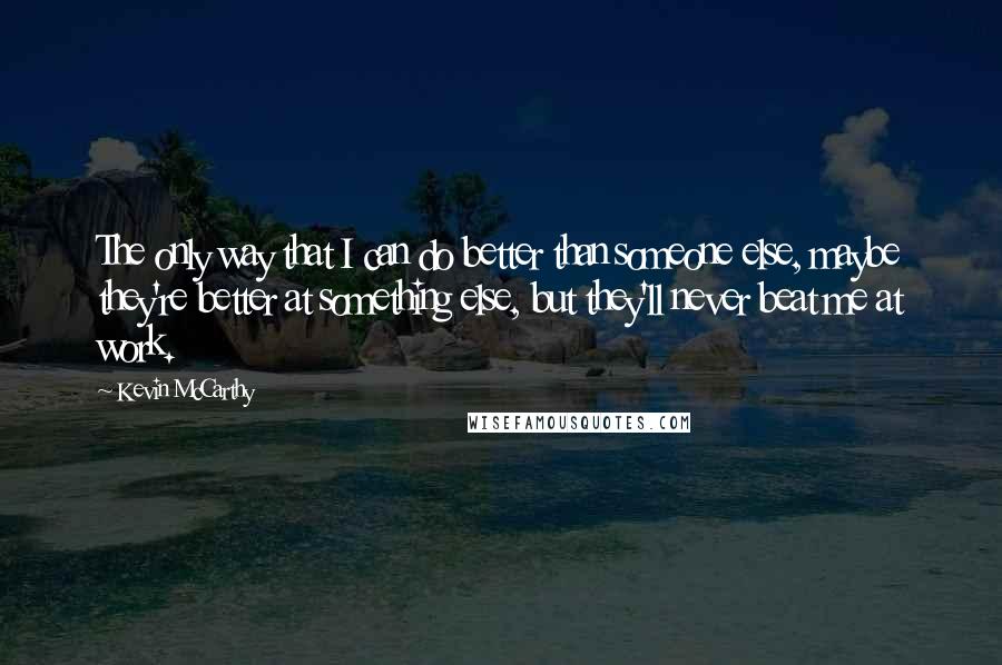 Kevin McCarthy Quotes: The only way that I can do better than someone else, maybe they're better at something else, but they'll never beat me at work.