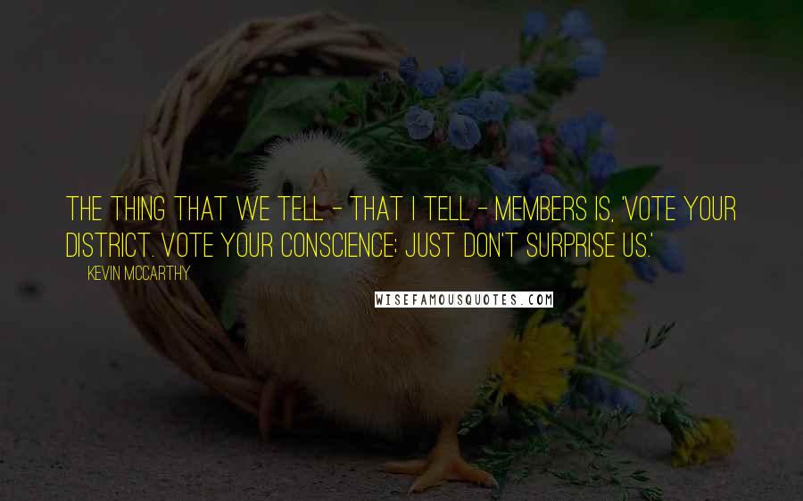 Kevin McCarthy Quotes: The thing that we tell - that I tell - members is, 'Vote your district. Vote your conscience; just don't surprise us.'