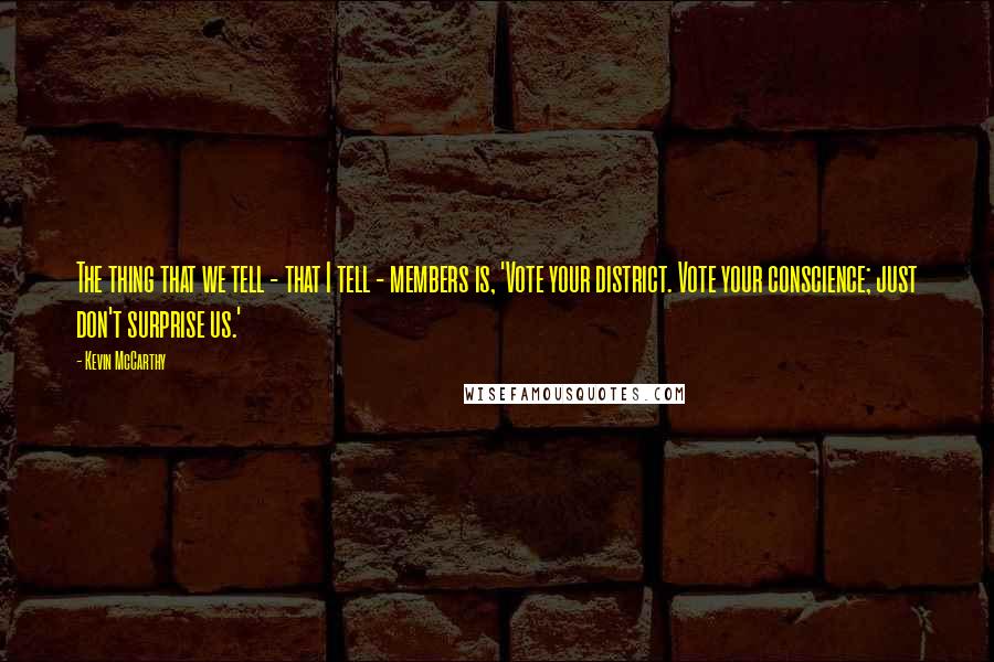 Kevin McCarthy Quotes: The thing that we tell - that I tell - members is, 'Vote your district. Vote your conscience; just don't surprise us.'