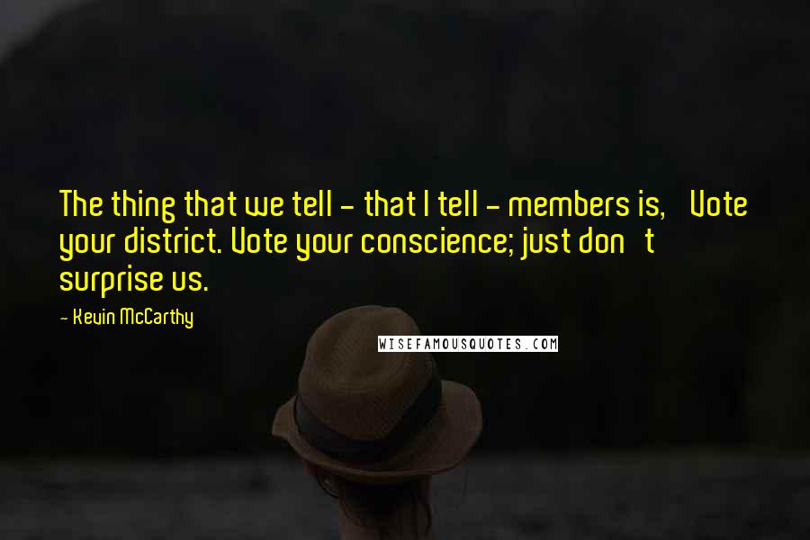 Kevin McCarthy Quotes: The thing that we tell - that I tell - members is, 'Vote your district. Vote your conscience; just don't surprise us.'